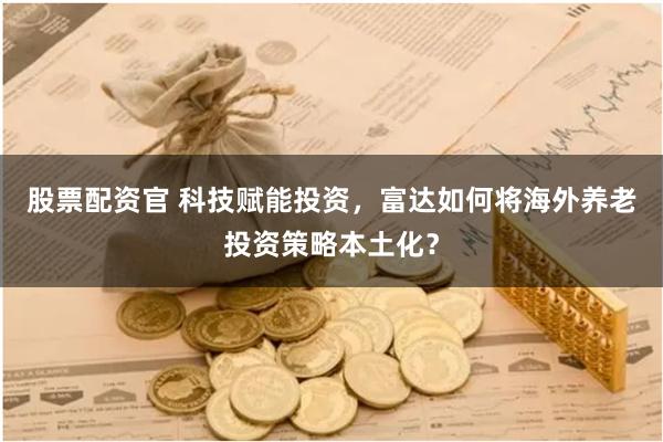 股票配资官 科技赋能投资，富达如何将海外养老投资策略本土化？