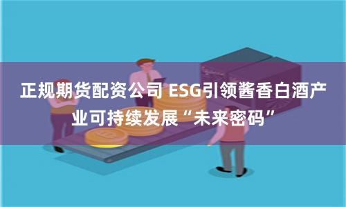 正规期货配资公司 ESG引领酱香白酒产业可持续发展“未来密码”