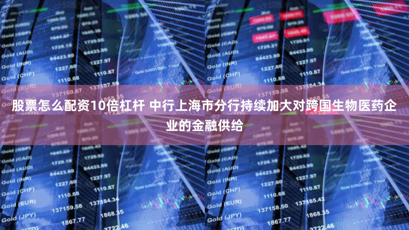 股票怎么配资10倍杠杆 中行上海市分行持续加大对跨国生物医药企业的金融供给