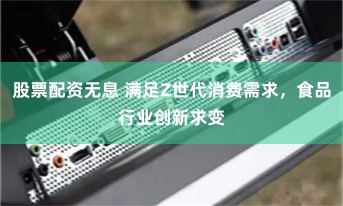 股票配资无息 满足Z世代消费需求，食品行业创新求变