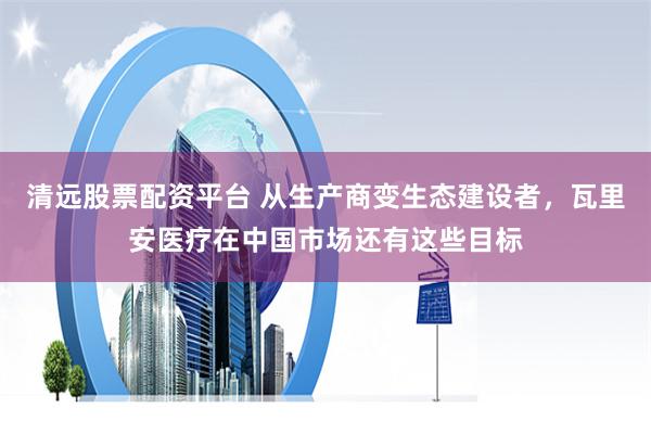 清远股票配资平台 从生产商变生态建设者，瓦里安医疗在中国市场还有这些目标