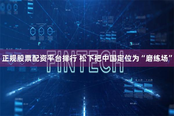 正规股票配资平台排行 松下把中国定位为“磨练场”