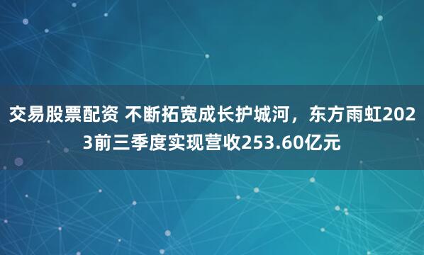 交易股票配资 不断拓宽成长护城河，东方雨虹2023前三季度实现营收253.60亿元