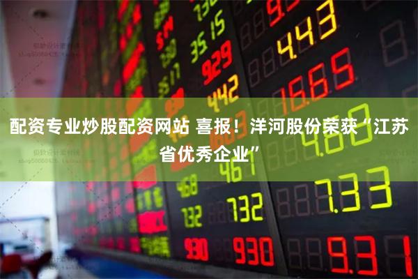 配资专业炒股配资网站 喜报！洋河股份荣获“江苏省优秀企业”