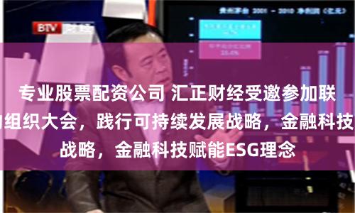 专业股票配资公司 汇正财经受邀参加联合国全球契约组织大会，践行可持续发展战略，金融科技赋能ESG理念