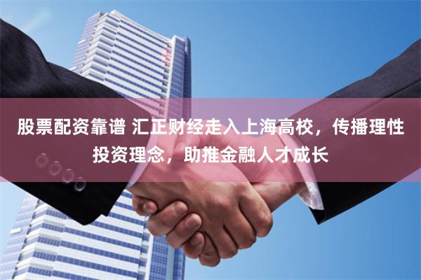 股票配资靠谱 汇正财经走入上海高校，传播理性投资理念，助推金融人才成长