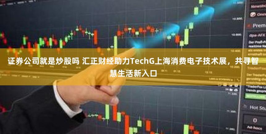 证券公司就是炒股吗 汇正财经助力TechG上海消费电子技术展，共寻智慧生活新入口