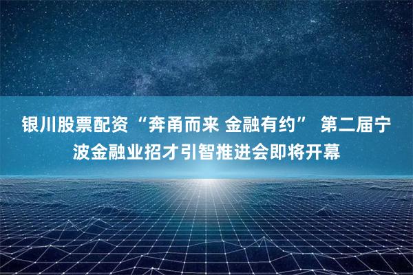 银川股票配资 “奔甬而来 金融有约”  第二届宁波金融业招才引智推进会即将开幕