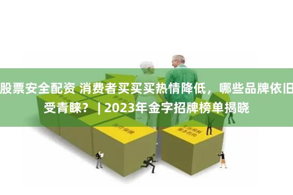 股票安全配资 消费者买买买热情降低，哪些品牌依旧受青睐？ | 2023年金字招牌榜单揭晓