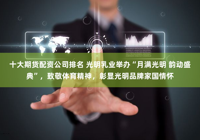 十大期货配资公司排名 光明乳业举办“月满光明 韵动盛典”，致敬体育精神，彰显光明品牌家国情怀