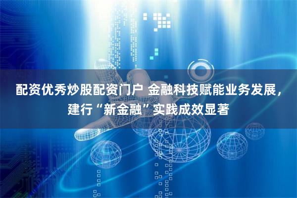 配资优秀炒股配资门户 金融科技赋能业务发展，建行“新金融”实践成效显著