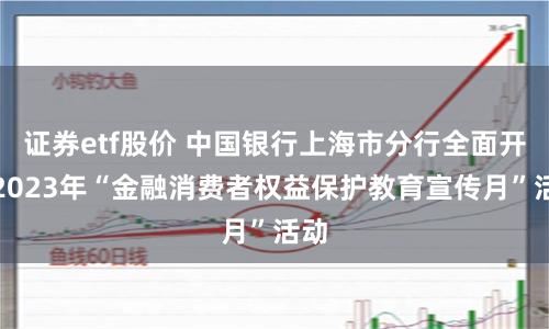 证券etf股价 中国银行上海市分行全面开展2023年“金融消费者权益保护教育宣传月”活动