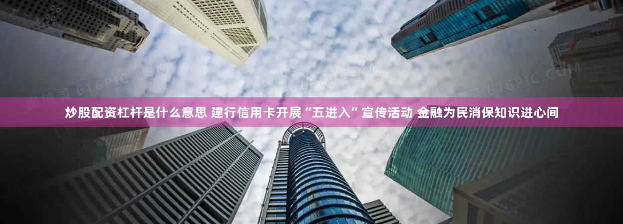 炒股配资杠杆是什么意思 建行信用卡开展“五进入”宣传活动 金融为民消保知识进心间