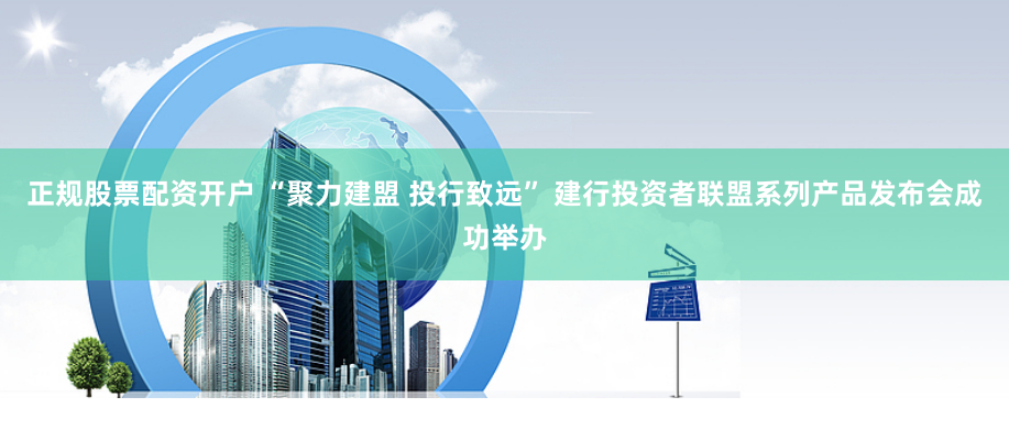 正规股票配资开户 “聚力建盟 投行致远” 建行投资者联盟系列产品发布会成功举办