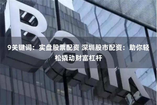9关键词：实盘股票配资 深圳股市配资：助你轻松撬动财富杠杆