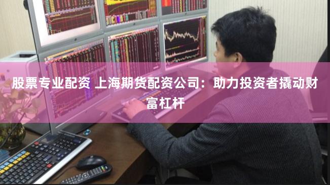 股票专业配资 上海期货配资公司：助力投资者撬动财富杠杆