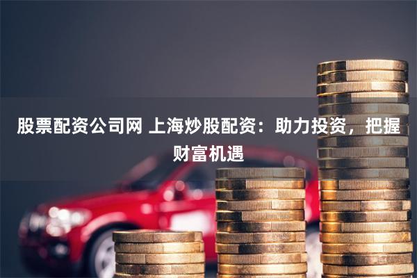 股票配资公司网 上海炒股配资：助力投资，把握财富机遇