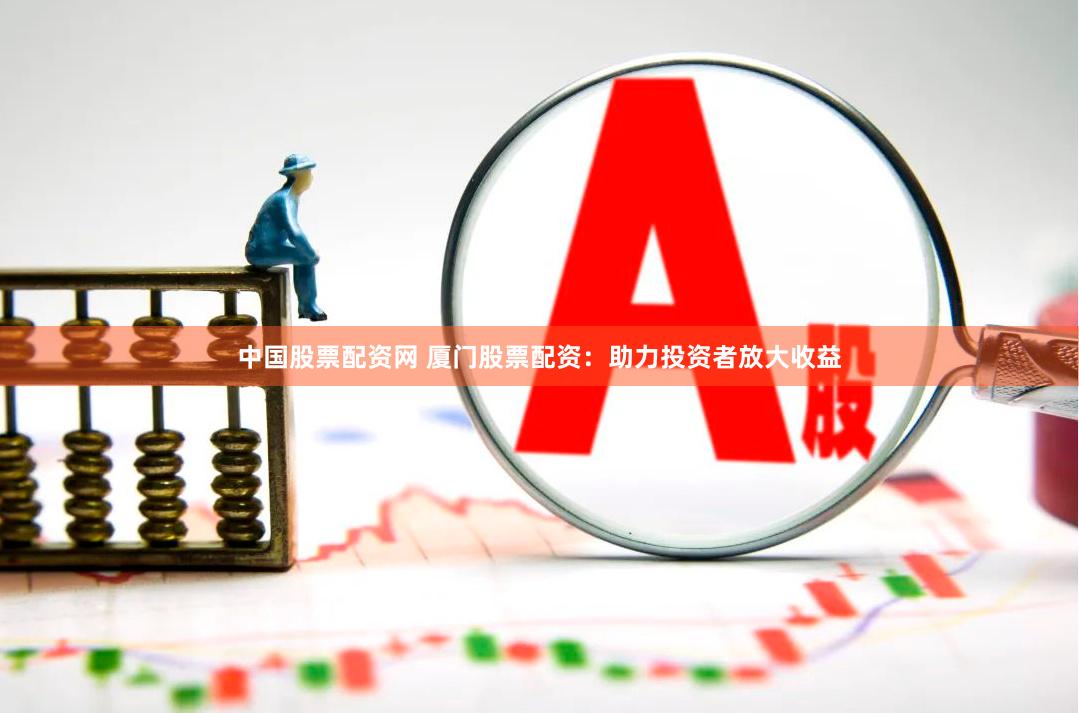 中国股票配资网 厦门股票配资：助力投资者放大收益
