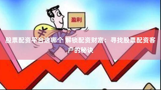 股票配资平台选哪个 解锁配资财富：寻找股票配资客户的秘诀
