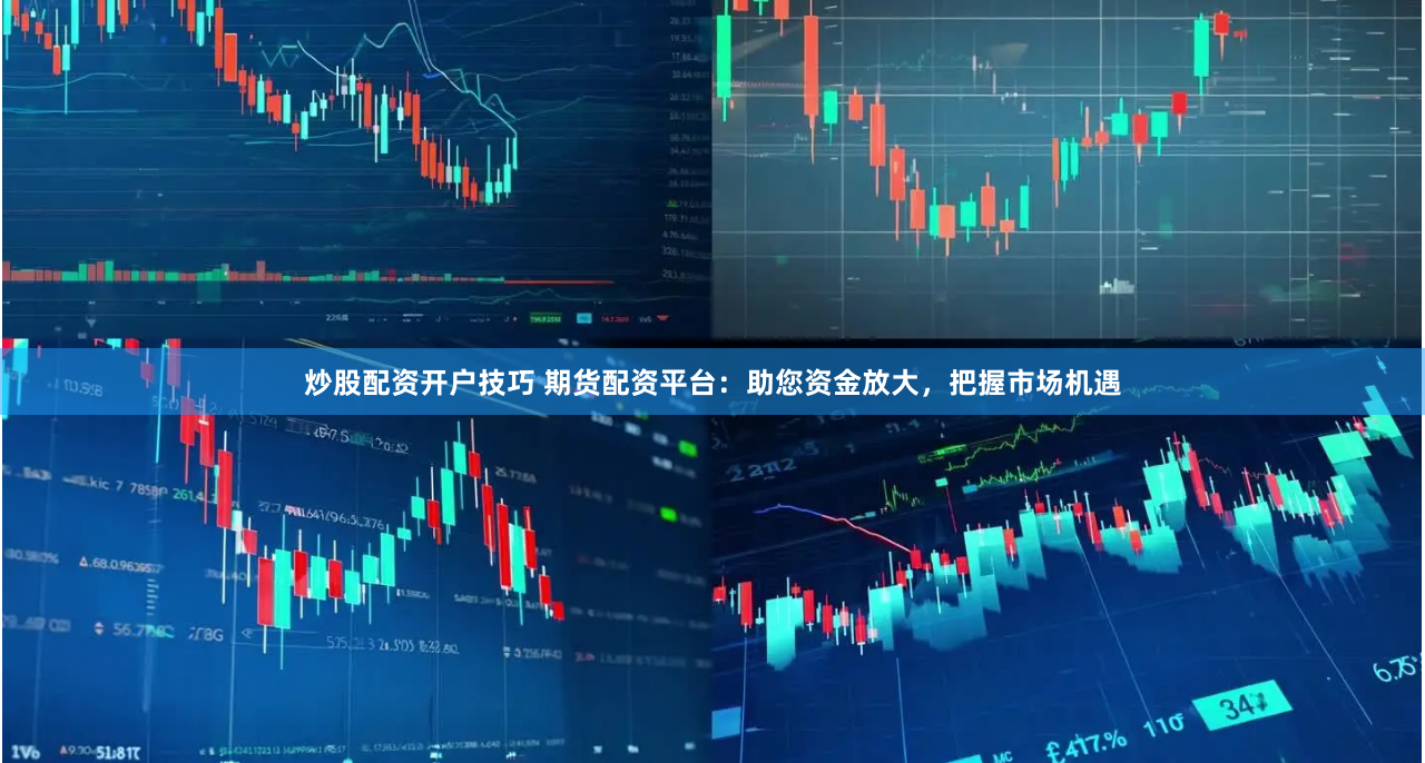炒股配资开户技巧 期货配资平台：助您资金放大，把握市场机遇