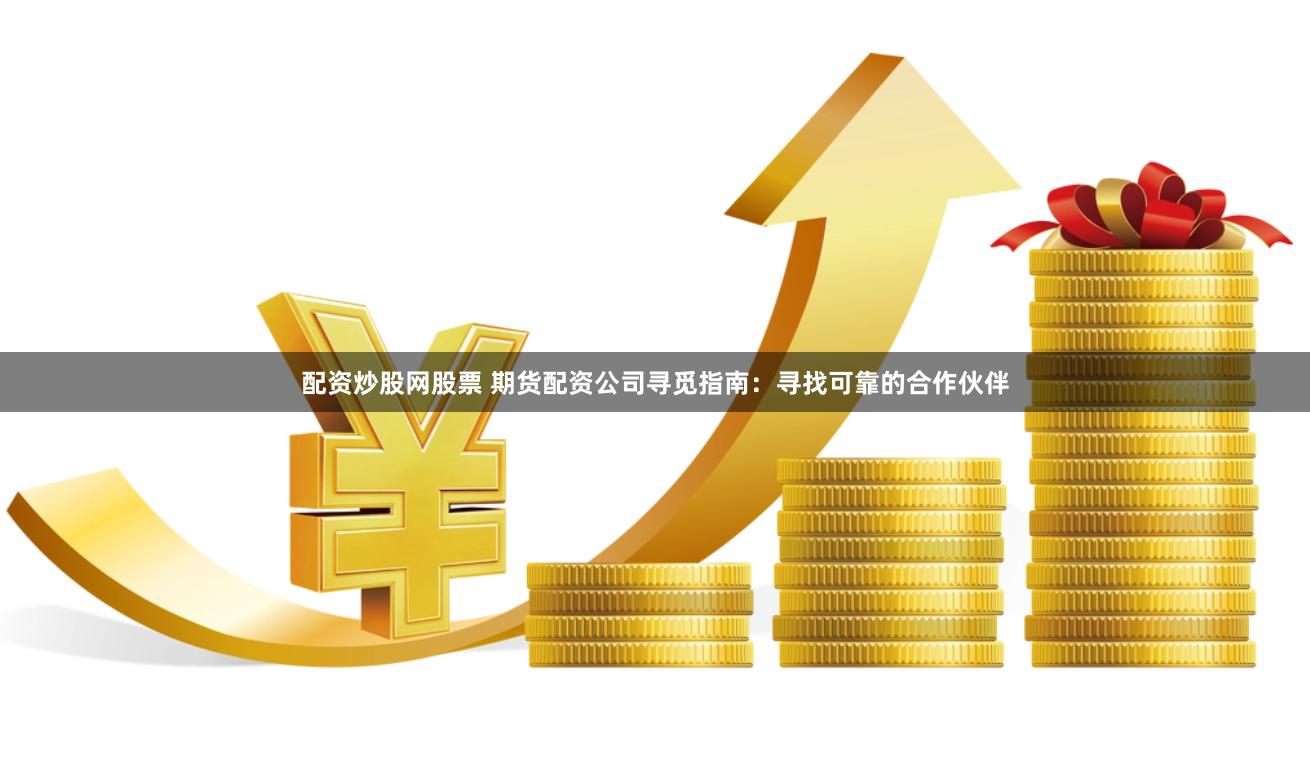 配资炒股网股票 期货配资公司寻觅指南：寻找可靠的合作伙伴
