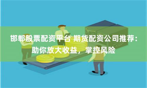 邯郸股票配资平台 期货配资公司推荐：助你放大收益，掌控风险