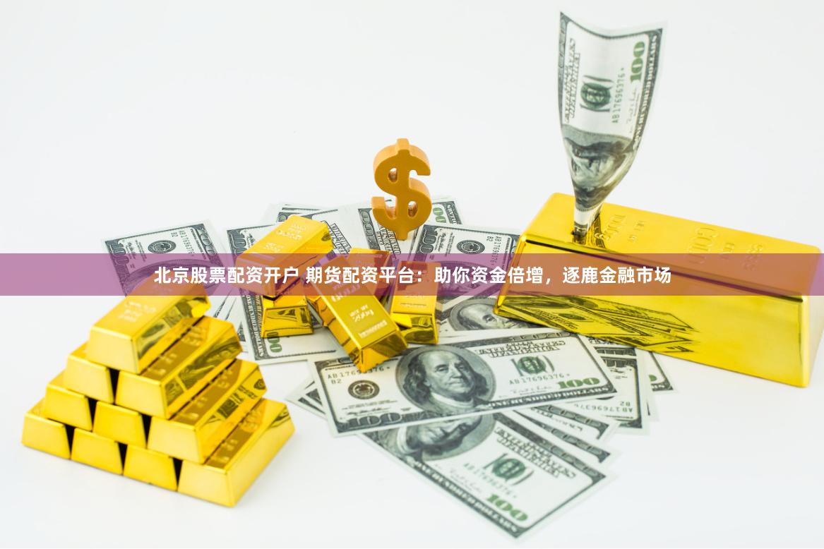 北京股票配资开户 期货配资平台：助你资金倍增，逐鹿金融市场