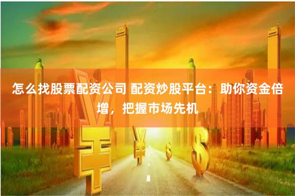 怎么找股票配资公司 配资炒股平台：助你资金倍增，把握市场先机