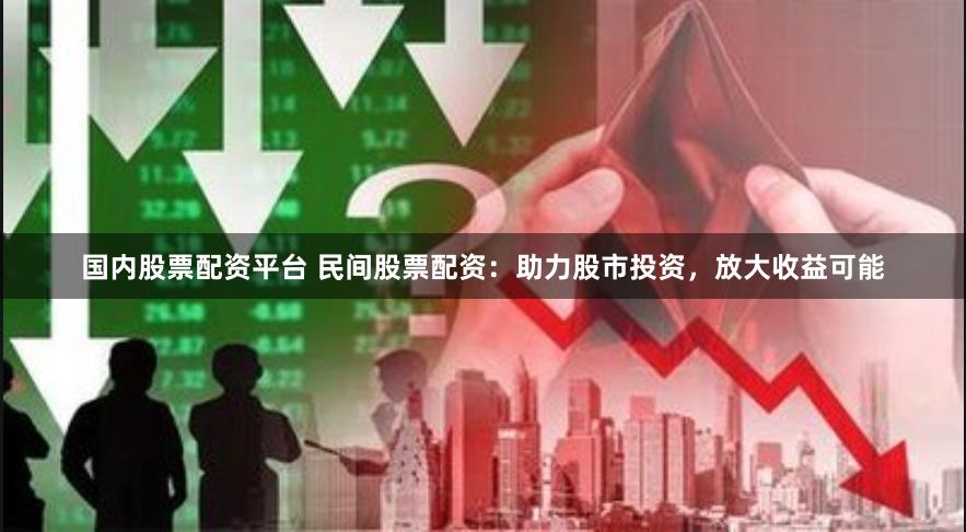 国内股票配资平台 民间股票配资：助力股市投资，放大收益可能