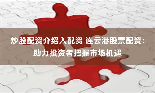 炒股配资介绍入配资 连云港股票配资：助力投资者把握市场机遇