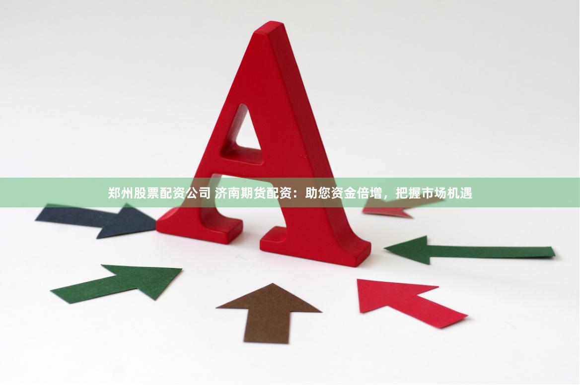 郑州股票配资公司 济南期货配资：助您资金倍增，把握市场机遇
