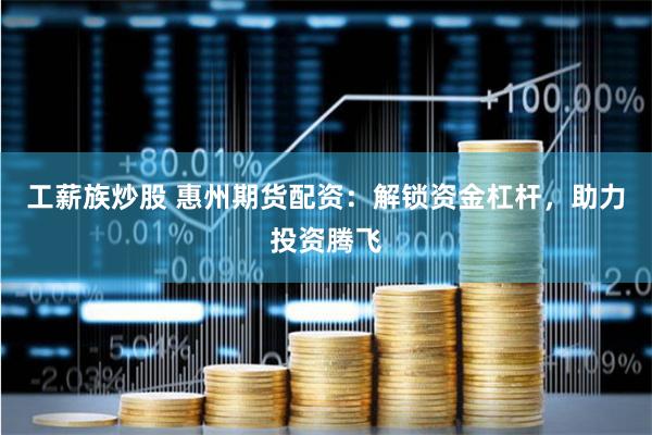 工薪族炒股 惠州期货配资：解锁资金杠杆，助力投资腾飞