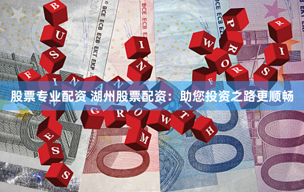 股票专业配资 湖州股票配资：助您投资之路更顺畅
