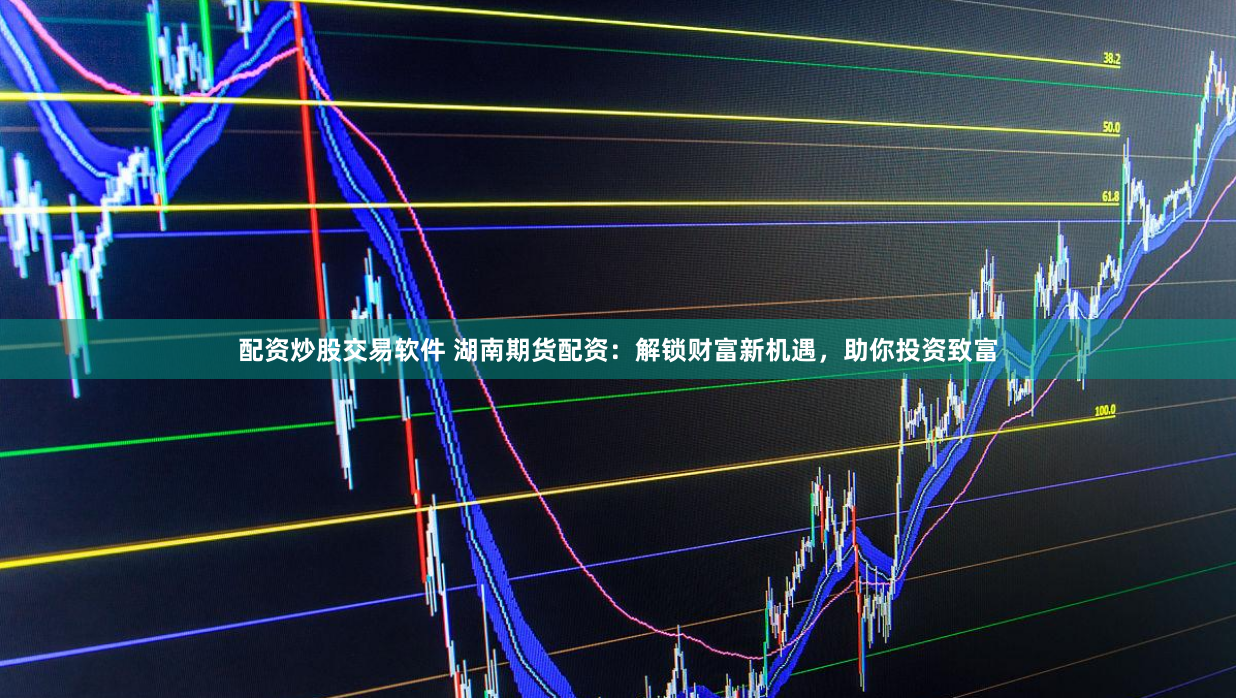 配资炒股交易软件 湖南期货配资：解锁财富新机遇，助你投资致富