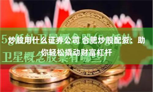 炒股用什么证券公司 合肥炒股配资：助你轻松撬动财富杠杆
