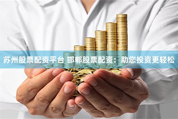 苏州股票配资平台 邯郸股票配资：助您投资更轻松