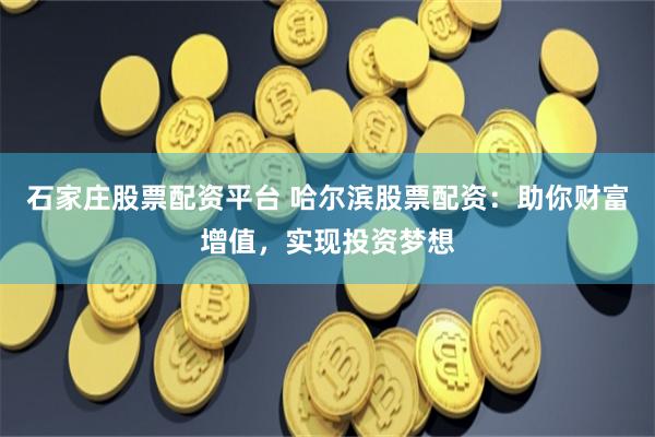石家庄股票配资平台 哈尔滨股票配资：助你财富增值，实现投资梦想