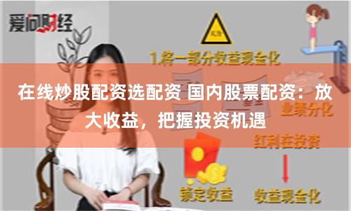 在线炒股配资选配资 国内股票配资：放大收益，把握投资机遇