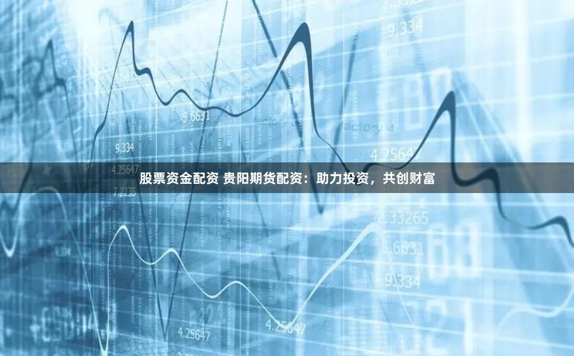 股票资金配资 贵阳期货配资：助力投资，共创财富