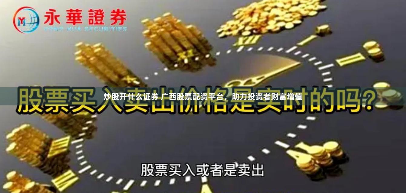 炒股开什么证券 广西股票配资平台，助力投资者财富增值
