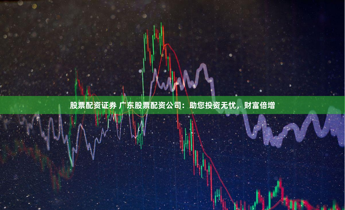 股票配资证券 广东股票配资公司：助您投资无忧，财富倍增