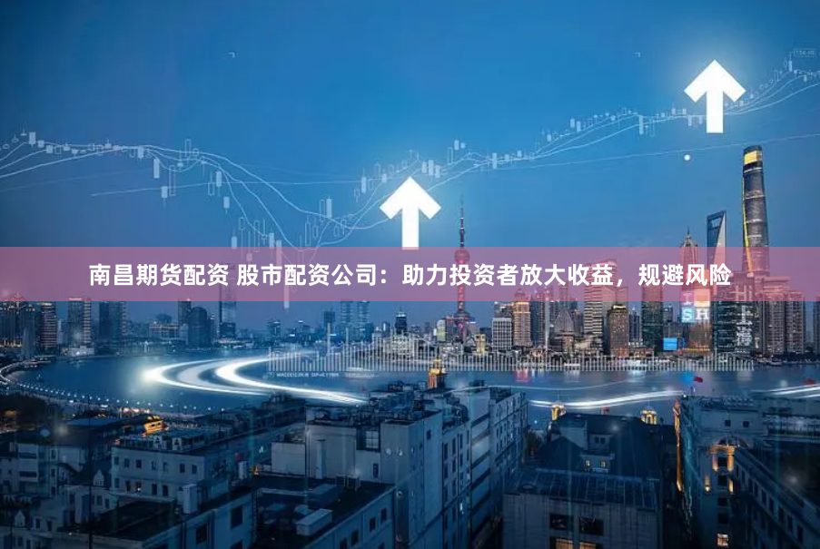南昌期货配资 股市配资公司：助力投资者放大收益，规避风险