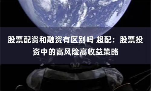 股票配资和融资有区别吗 超配：股票投资中的高风险高收益策略