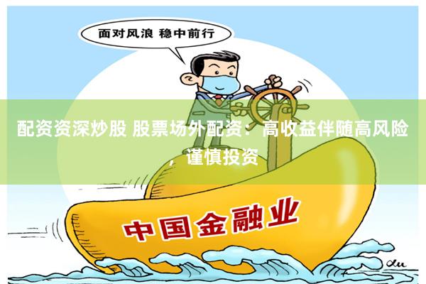 配资资深炒股 股票场外配资：高收益伴随高风险，谨慎投资