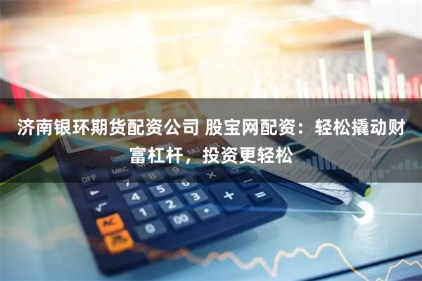 济南银环期货配资公司 股宝网配资：轻松撬动财富杠杆，投资更轻松