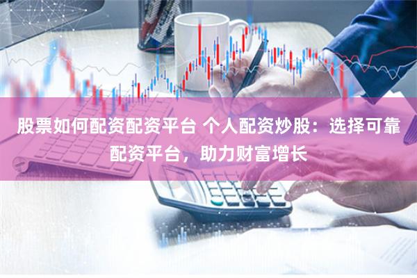 股票如何配资配资平台 个人配资炒股：选择可靠配资平台，助力财富增长