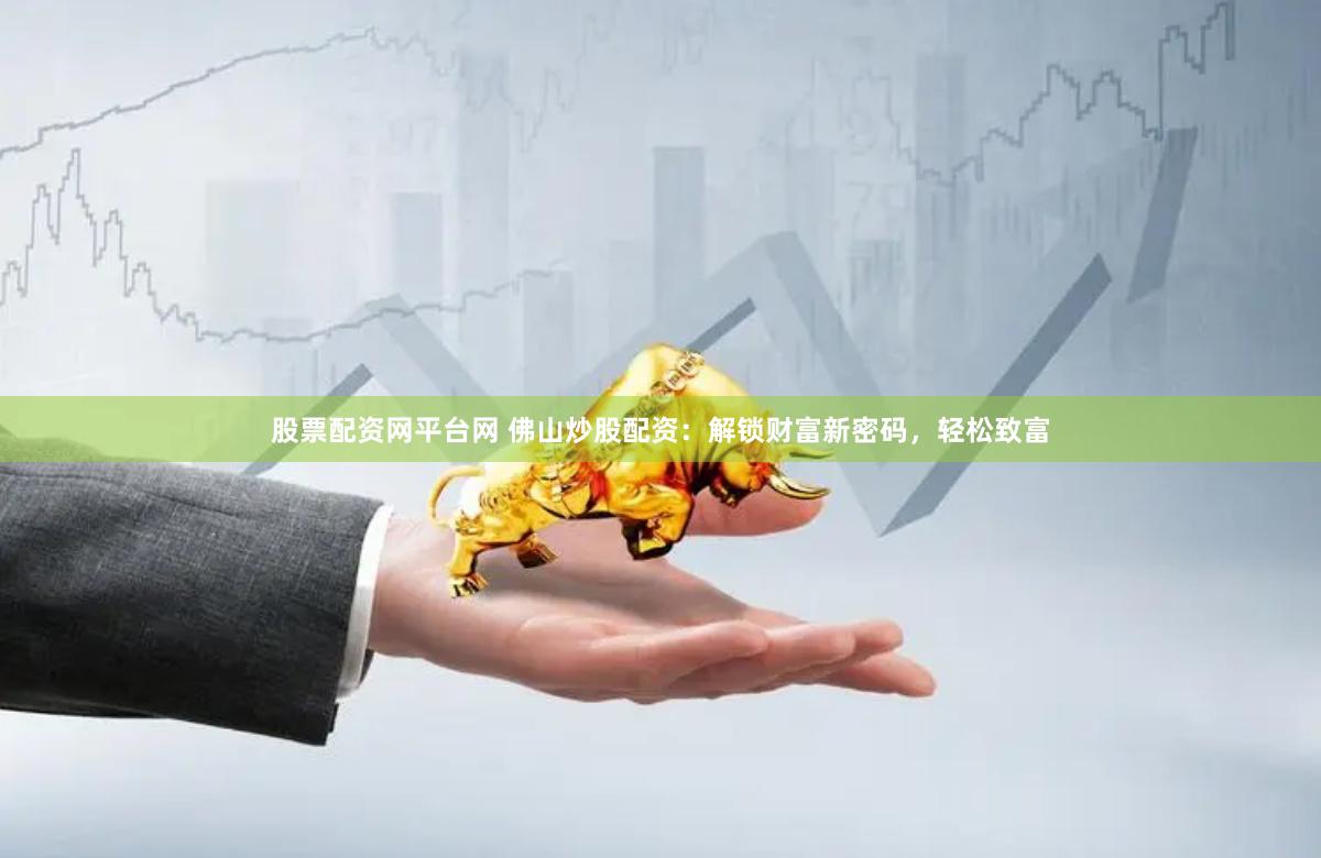 股票配资网平台网 佛山炒股配资：解锁财富新密码，轻松致富