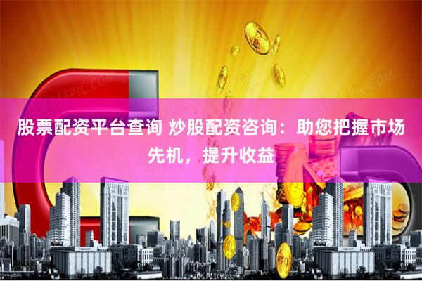 股票配资平台查询 炒股配资咨询：助您把握市场先机，提升收益