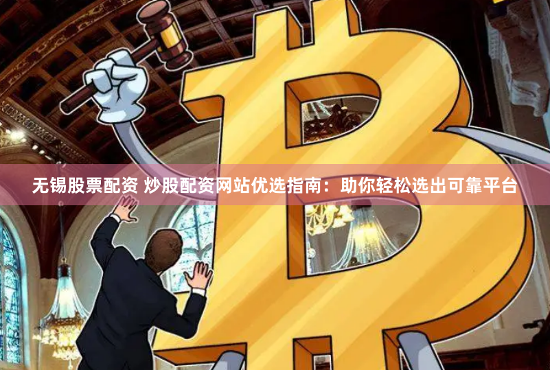 无锡股票配资 炒股配资网站优选指南：助你轻松选出可靠平台