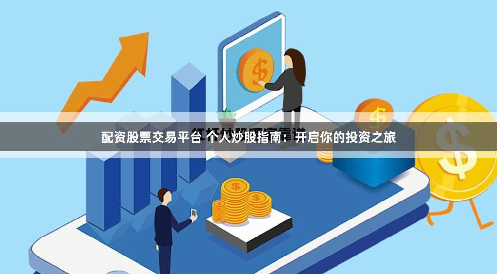 配资股票交易平台 个人炒股指南：开启你的投资之旅